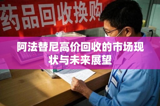 深圳阿法替尼高价回收的市场现状与未来展望