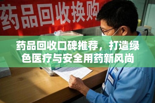 深圳药品回收口碑推荐，打造绿色医疗与安全用药新风尚