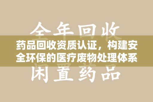 深圳药品回收资质认证，构建安全环保的医疗废物处理体系
