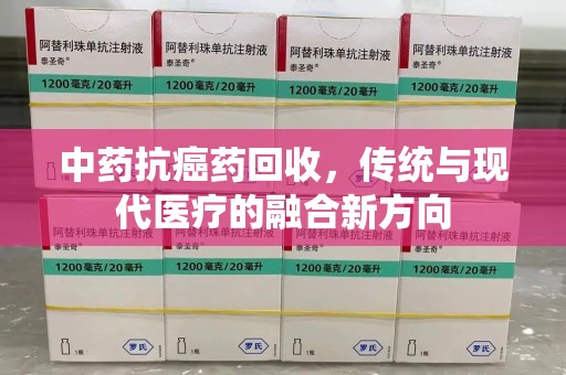 深圳中药抗癌药回收，传统与现代医疗的融合新方向