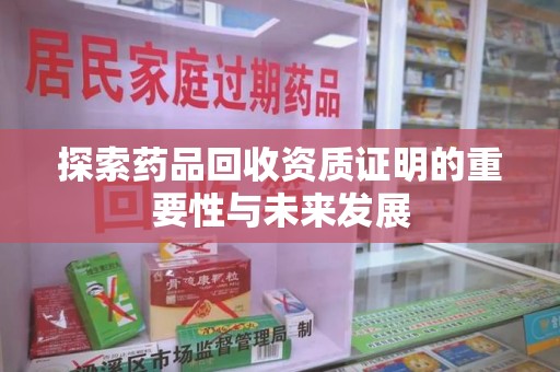 深圳探索药品回收资质证明的重要性与未来发展