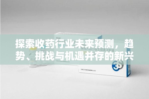 深圳探索收药行业未来预测，趋势、挑战与机遇并存的新兴领域