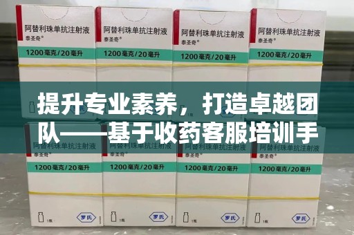 深圳提升专业素养，打造卓越团队——基于收药客服培训手册的核心指南