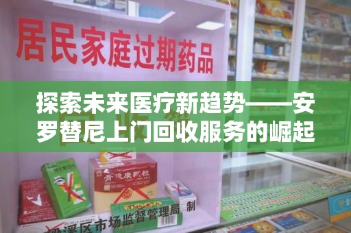 深圳探索未来医疗新趋势——安罗替尼上门回收服务的崛起与意义