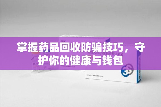 深圳掌握药品回收防骗技巧，守护你的健康与钱包