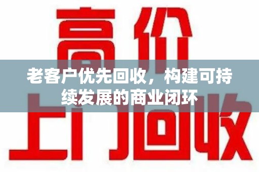 深圳老客户优先回收，构建可持续发展的商业闭环