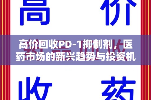 深圳高价回收PD-1抑制剂，医药市场的新兴趋势与投资机会