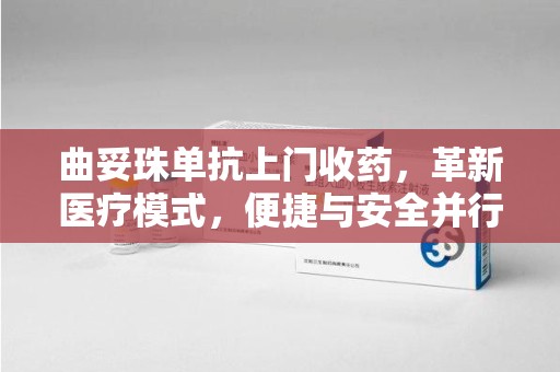 深圳曲妥珠单抗上门收药，革新医疗模式，便捷与安全并行