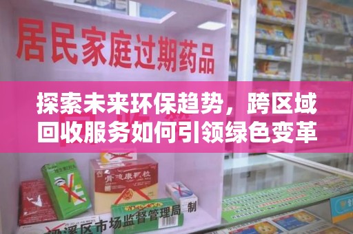 深圳探索未来环保趋势，跨区域回收服务如何引领绿色变革