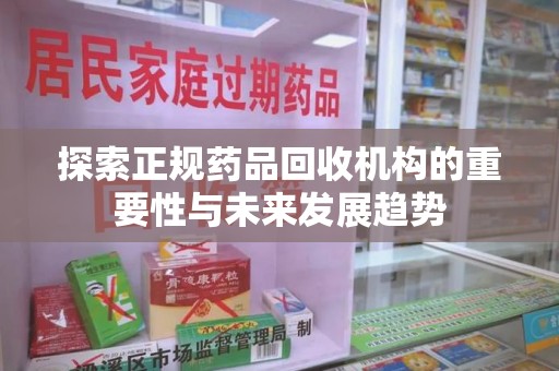 深圳探索正规药品回收机构的重要性与未来发展趋势