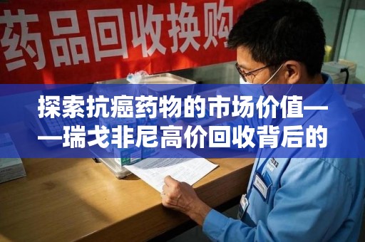 深圳探索抗癌药物的市场价值——瑞戈非尼高价回收背后的秘密