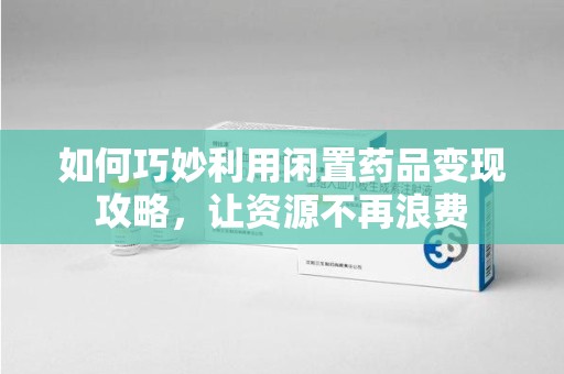 深圳如何巧妙利用闲置药品变现攻略，让资源不再浪费