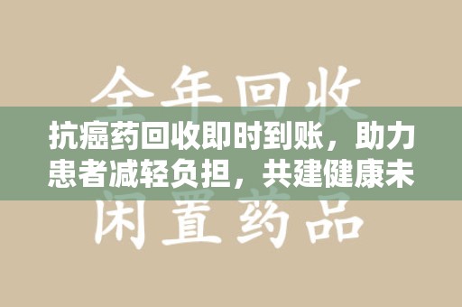 深圳抗癌药回收即时到账，助力患者减轻负担，共建健康未来