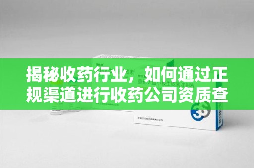 深圳揭秘收药行业，如何通过正规渠道进行收药公司资质查询？