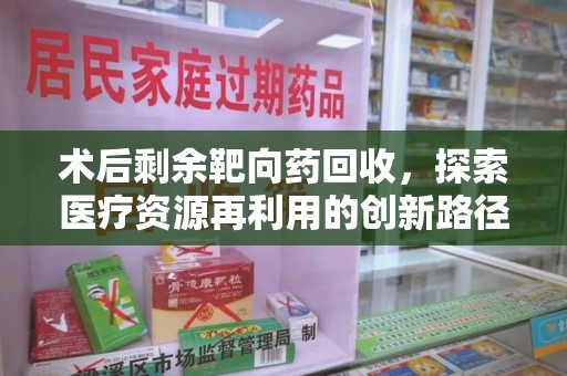 深圳术后剩余靶向药回收，探索医疗资源再利用的创新路径