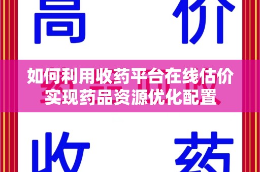 深圳如何利用收药平台在线估价实现药品资源优化配置