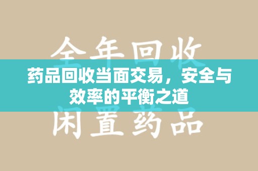 深圳药品回收当面交易，安全与效率的平衡之道