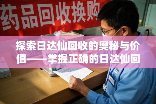 深圳探索日达仙回收的奥秘与价值——掌握正确的日达仙回收联系方式，让资源焕发新生