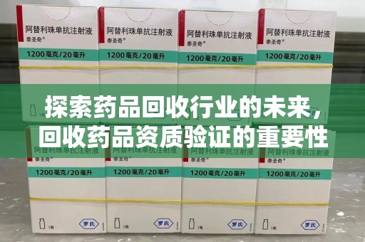深圳探索药品回收行业的未来，回收药品资质验证的重要性与挑战