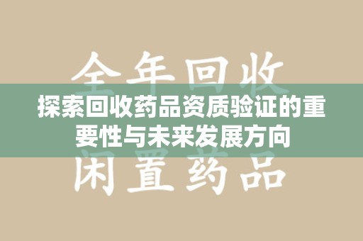 深圳探索回收药品资质验证的重要性与未来发展方向