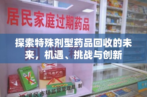 深圳探索特殊剂型药品回收的未来，机遇、挑战与创新