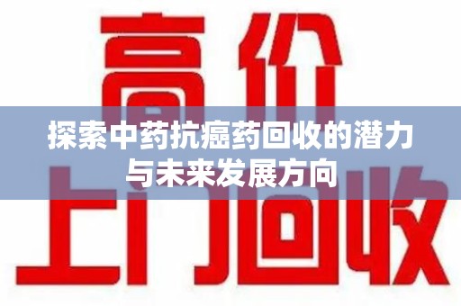 深圳探索中药抗癌药回收的潜力与未来发展方向