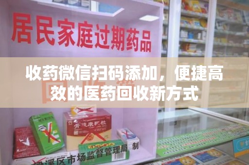 深圳收药微信扫码添加，便捷高效的医药回收新方式