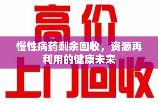 深圳慢性病药剩余回收，资源再利用的健康未来