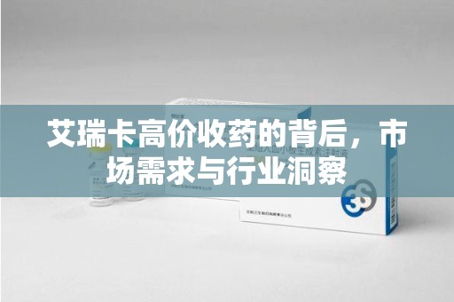 深圳艾瑞卡高价收药的背后，市场需求与行业洞察