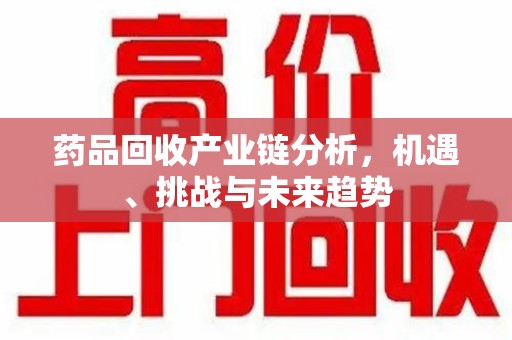 深圳药品回收产业链分析，机遇、挑战与未来趋势