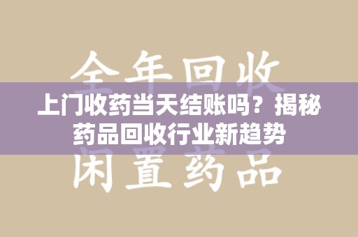 深圳上门收药当天结账吗？揭秘药品回收行业新趋势