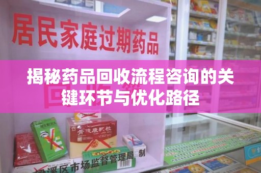 深圳揭秘药品回收流程咨询的关键环节与优化路径