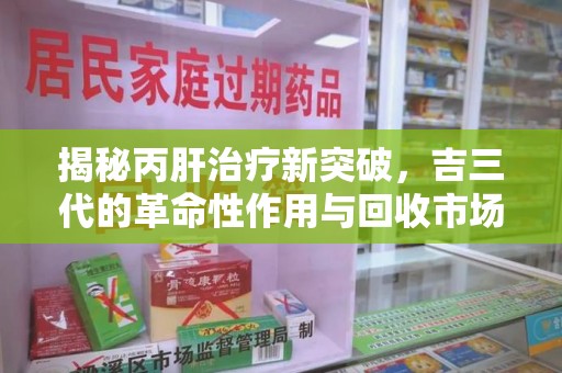 深圳揭秘丙肝治疗新突破，吉三代的革命性作用与回收市场的隐秘角落