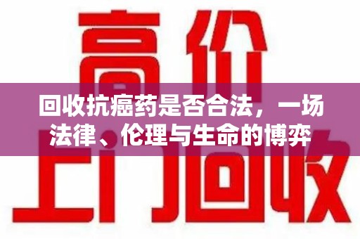 深圳回收抗癌药是否合法，一场法律、伦理与生命的博弈