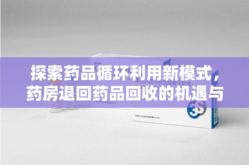 深圳探索药品循环利用新模式，药房退回药品回收的机遇与挑战
