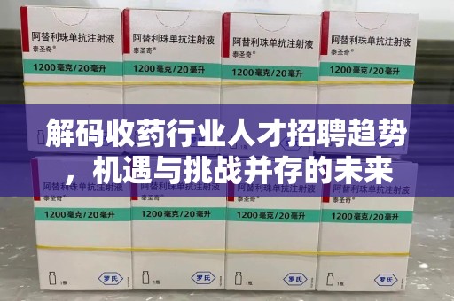 深圳解码收药行业人才招聘趋势，机遇与挑战并存的未来