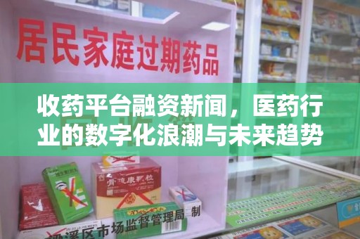 深圳收药平台融资新闻，医药行业的数字化浪潮与未来趋势