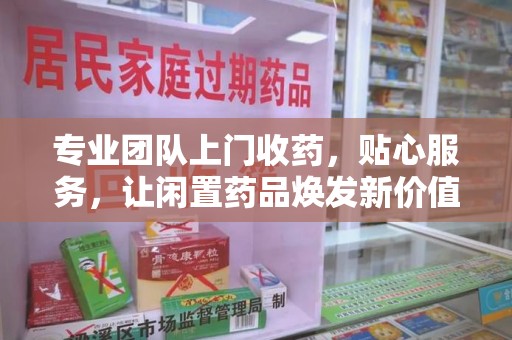 深圳专业团队上门收药，贴心服务，让闲置药品焕发新价值