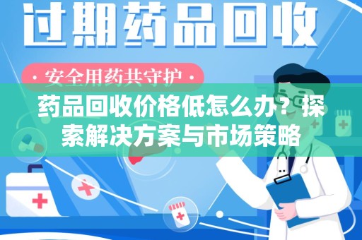 深圳药品回收价格低怎么办？探索解决方案与市场策略