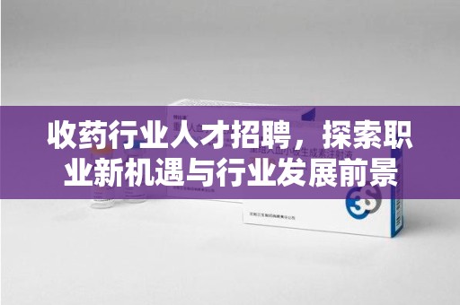 深圳收药行业人才招聘，探索职业新机遇与行业发展前景
