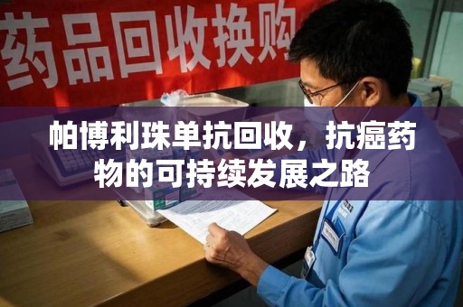 深圳帕博利珠单抗回收，抗癌药物的可持续发展之路