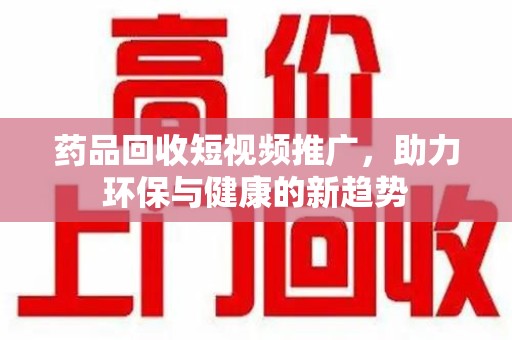 深圳药品回收短视频推广，助力环保与健康的新趋势