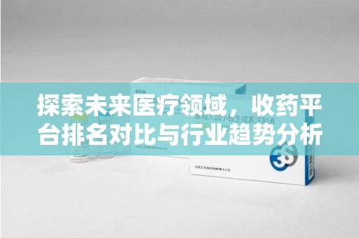 深圳探索未来医疗领域，收药平台排名对比与行业趋势分析