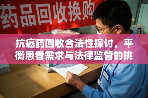 深圳抗癌药回收合法性探讨，平衡患者需求与法律监管的挑战