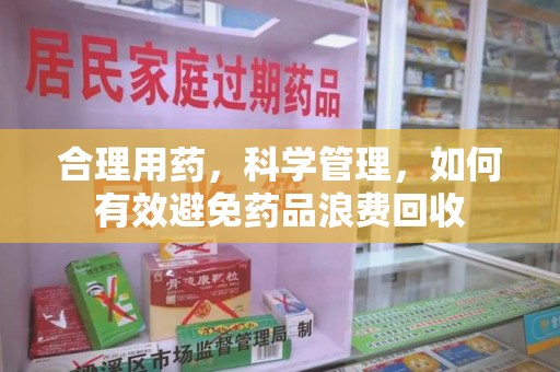 深圳合理用药，科学管理，如何有效避免药品浪费回收