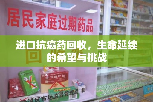 深圳进口抗癌药回收，生命延续的希望与挑战
