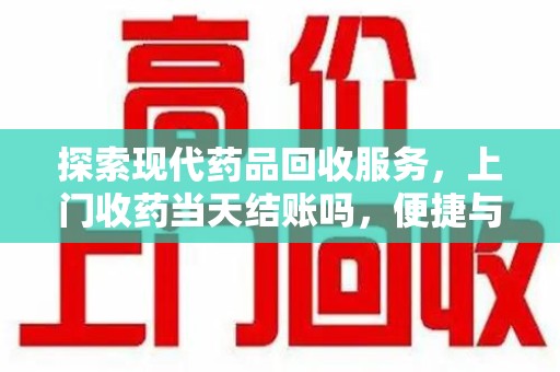 深圳探索现代药品回收服务，上门收药当天结账吗，便捷与信任并存