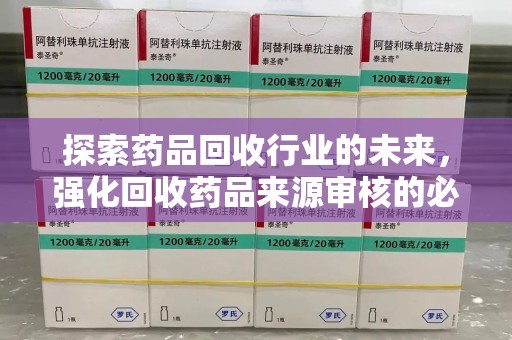 深圳探索药品回收行业的未来，强化回收药品来源审核的必要性