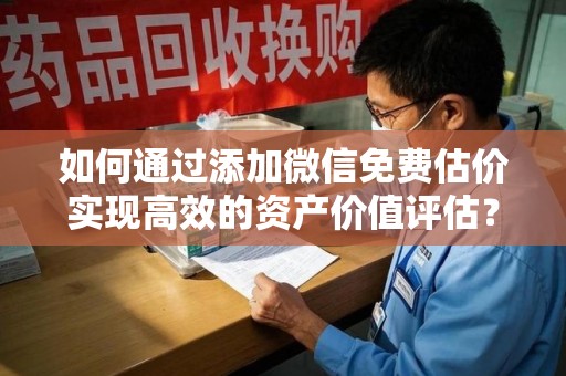 深圳如何通过添加微信免费估价实现高效的资产价值评估？