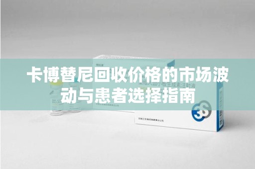 深圳卡博替尼回收价格的市场波动与患者选择指南